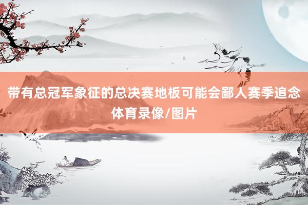 带有总冠军象征的总决赛地板可能会鄙人赛季追念体育录像/图片