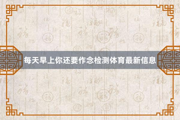 每天早上你还要作念检测体育最新信息