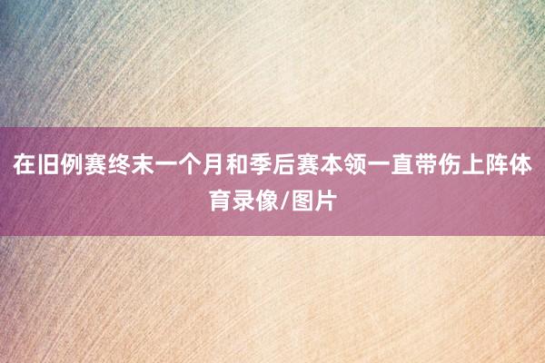 在旧例赛终末一个月和季后赛本领一直带伤上阵体育录像/图片