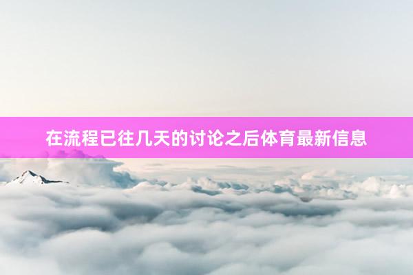 在流程已往几天的讨论之后体育最新信息