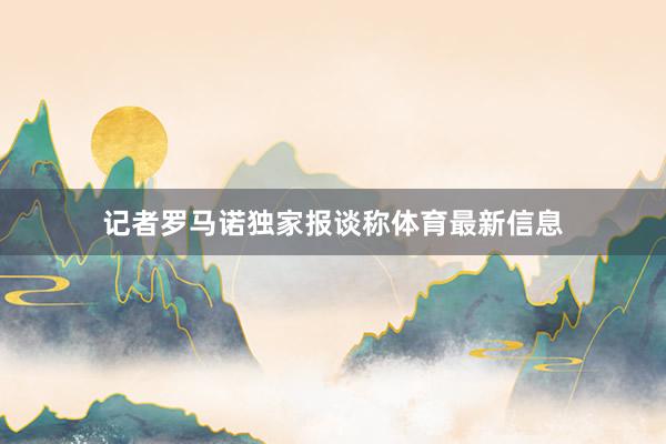 记者罗马诺独家报谈称体育最新信息
