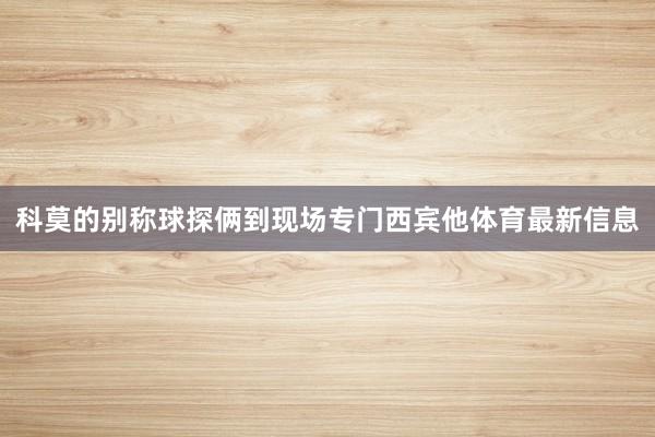 科莫的别称球探俩到现场专门西宾他体育最新信息