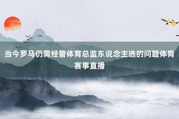 当今罗马仍需经管体育总监东说念主选的问题体育赛事直播
