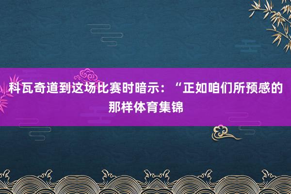 科瓦奇道到这场比赛时暗示：“正如咱们所预感的那样体育集锦