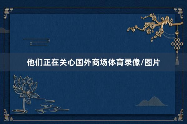 他们正在关心国外商场体育录像/图片
