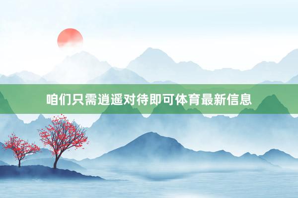 咱们只需逍遥对待即可体育最新信息
