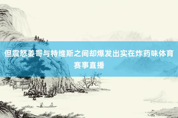 但震怒姜哥与特维斯之间却爆发出实在炸药味体育赛事直播