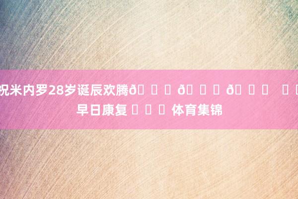 祝米内罗28岁诞辰欢腾🎂🎂🎂  ㊗️早日康复 ​​​体育集锦