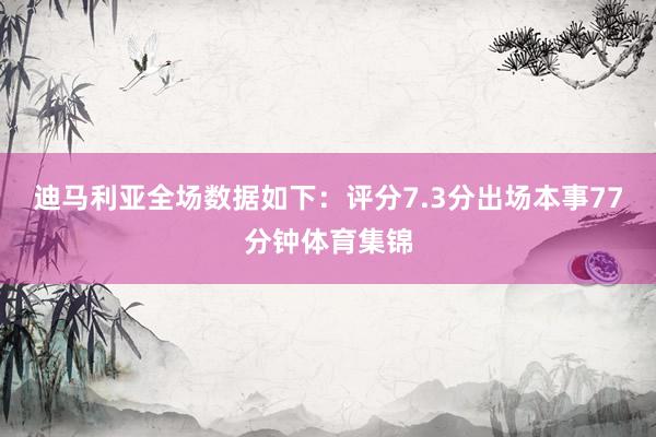 迪马利亚全场数据如下：评分7.3分出场本事77分钟体育集锦