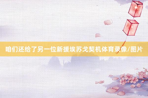 咱们还给了另一位新援埃苏戈契机体育录像/图片