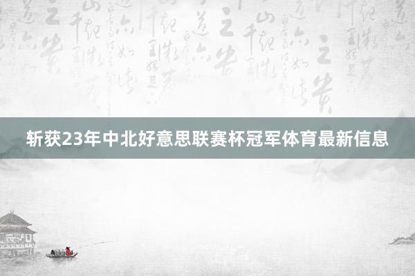 斩获23年中北好意思联赛杯冠军体育最新信息