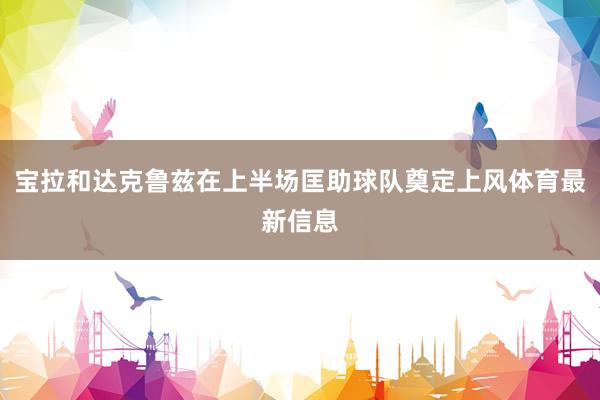 宝拉和达克鲁兹在上半场匡助球队奠定上风体育最新信息