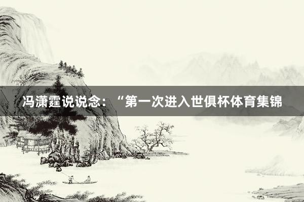 冯潇霆说说念：“第一次进入世俱杯体育集锦
