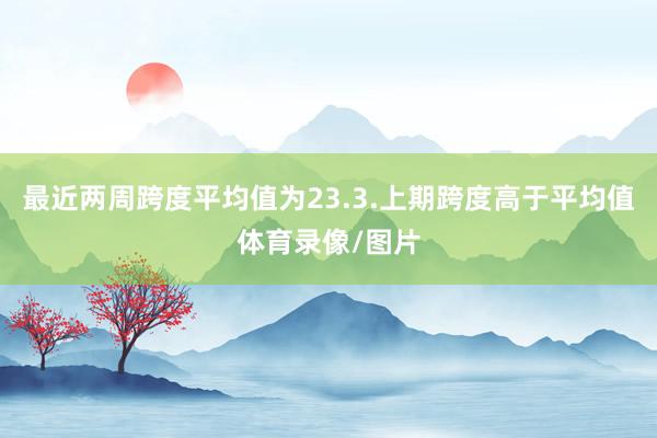 最近两周跨度平均值为23.3.上期跨度高于平均值体育录像/图片