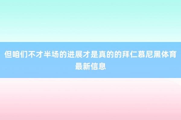 但咱们不才半场的进展才是真的的拜仁慕尼黑体育最新信息