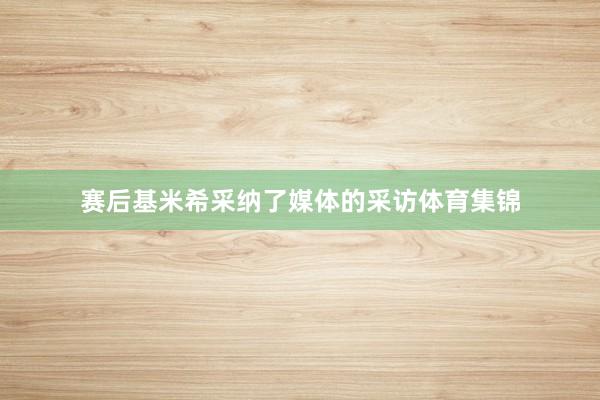 赛后基米希采纳了媒体的采访体育集锦
