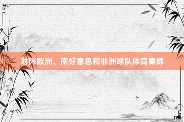 对阵欧洲、南好意思和非洲球队体育集锦