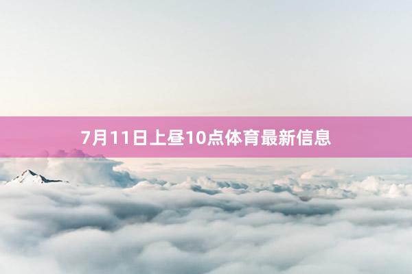 7月11日上昼10点体育最新信息