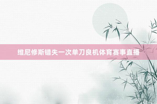 维尼修斯错失一次单刀良机体育赛事直播