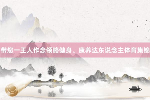 带您一王人作念领略健身、康养达东说念主体育集锦
