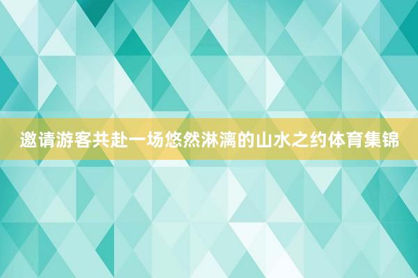 邀请游客共赴一场悠然淋漓的山水之约体育集锦