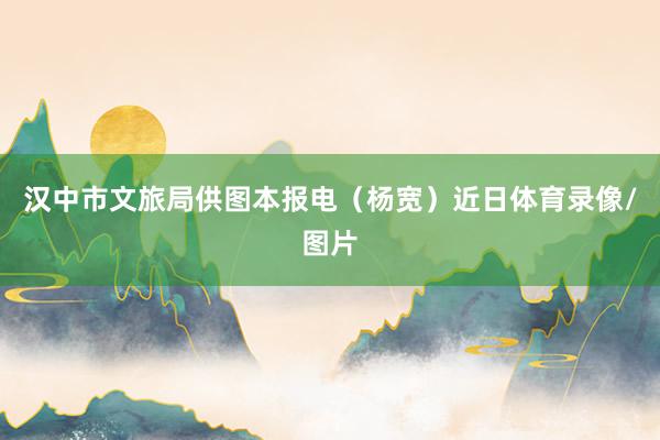 汉中市文旅局供图　　本报电（杨宽）近日体育录像/图片