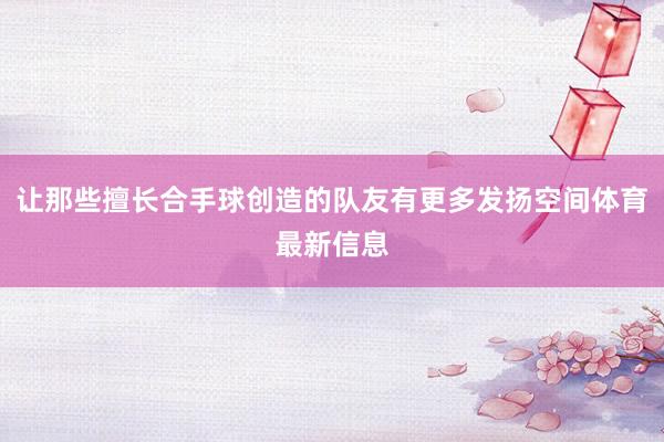 让那些擅长合手球创造的队友有更多发扬空间体育最新信息