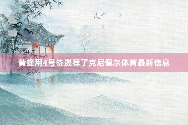 黄蜂用4号签遴荐了克尼佩尔体育最新信息