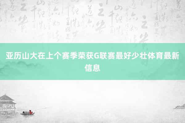 亚历山大在上个赛季荣获G联赛最好少壮体育最新信息