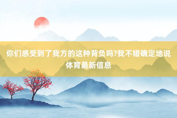 你们感受到了我方的这种背负吗?我不错确定地说体育最新信息
