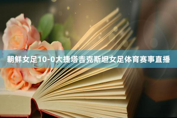 朝鲜女足10-0大捷塔吉克斯坦女足体育赛事直播