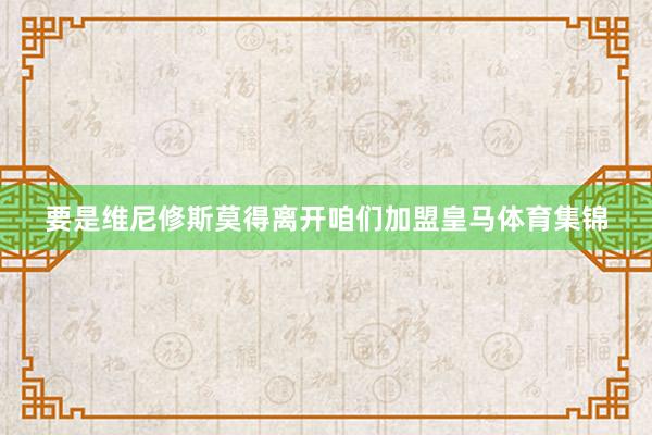 要是维尼修斯莫得离开咱们加盟皇马体育集锦