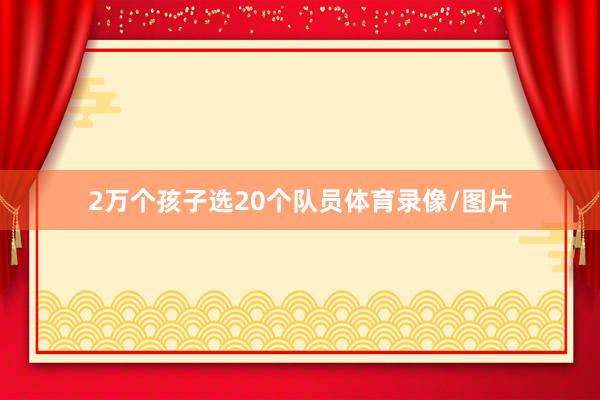 2万个孩子选20个队员体育录像/图片