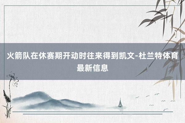 火箭队在休赛期开动时往来得到凯文-杜兰特体育最新信息