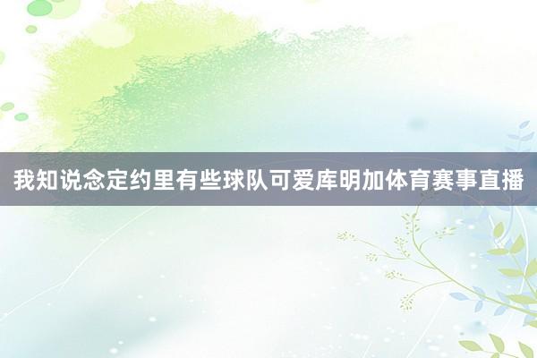 我知说念定约里有些球队可爱库明加体育赛事直播