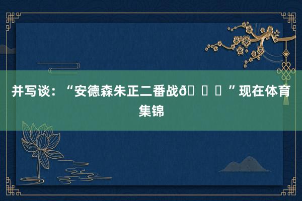 并写谈：“安德森朱正二番战🏓”现在体育集锦