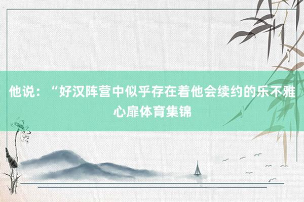 他说：“好汉阵营中似乎存在着他会续约的乐不雅心扉体育集锦