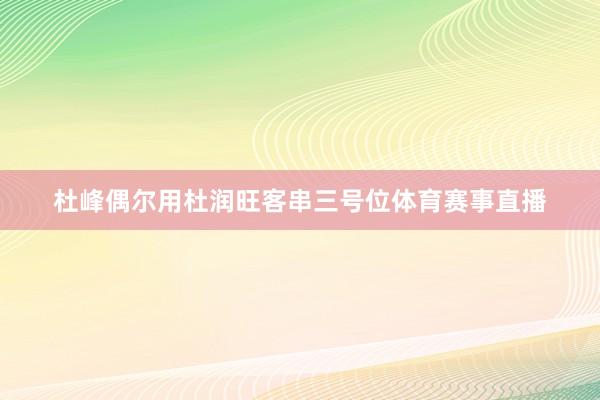 杜峰偶尔用杜润旺客串三号位体育赛事直播
