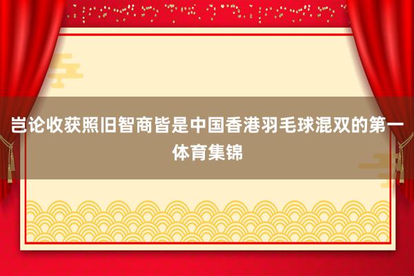 岂论收获照旧智商皆是中国香港羽毛球混双的第一体育集锦