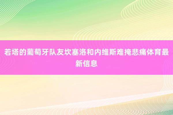 若塔的葡萄牙队友坎塞洛和内维斯难掩悲痛体育最新信息