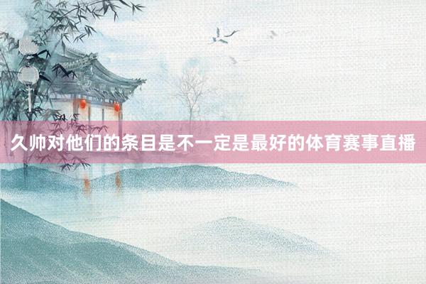 久帅对他们的条目是不一定是最好的体育赛事直播