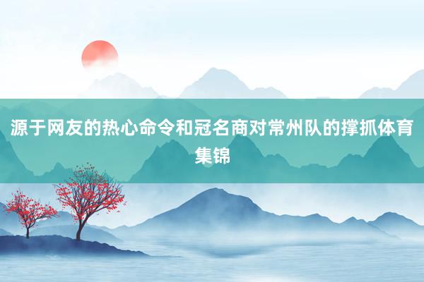 源于网友的热心命令和冠名商对常州队的撑抓体育集锦