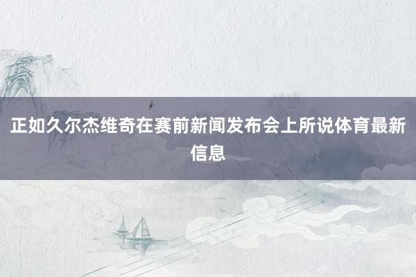 正如久尔杰维奇在赛前新闻发布会上所说体育最新信息