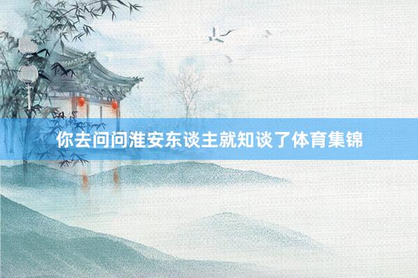 你去问问淮安东谈主就知谈了体育集锦