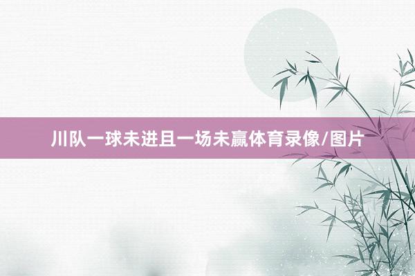 川队一球未进且一场未赢体育录像/图片