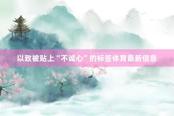 以致被贴上“不诚心”的标签体育最新信息