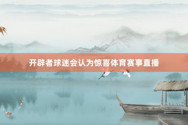 开辟者球迷会认为惊喜体育赛事直播