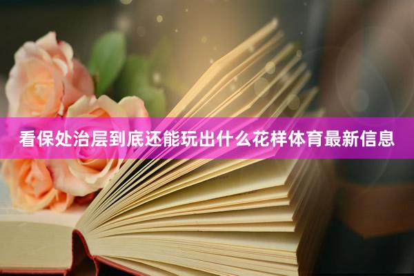 看保处治层到底还能玩出什么花样体育最新信息