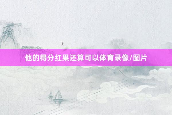 他的得分红果还算可以体育录像/图片