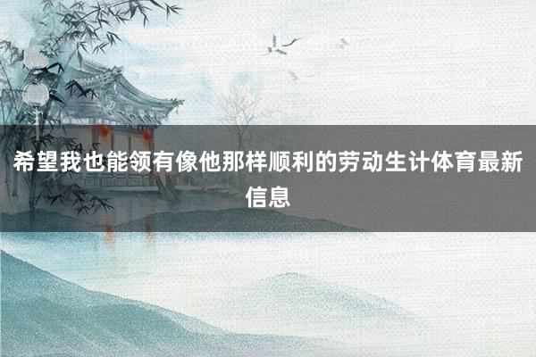 希望我也能领有像他那样顺利的劳动生计体育最新信息